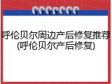 呼伦贝尔周边产后修复推荐(呼伦贝尔产后修复)