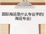 国际海运是什么专业学的(海运专业)