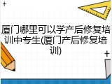 厦门哪里可以学产后修复培训中专生(厦门产后修复培训)