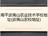 南平武夷山农业技术学校地址(武夷山农校地址)