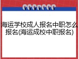 海运学校成人报名中职怎么报名(海运成校中职报名)