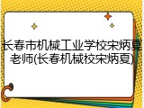 长春市机械工业学校宋炳夏老师(长春机械校宋炳夏)