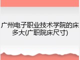 广州电子职业技术学院的床多大(广职院床尺寸)