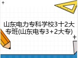 山东电力专科学校3十2大专班(山东电专3+2大专)