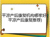 平凉产后康复机构哪家好(平凉产后康复推荐)