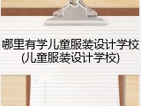 哪里有学儿童服装设计学校(儿童服装设计学校)