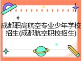 成都职高航空专业少年学校招生(成都航空职校招生)