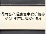 河南省产后康复中心价格多少(河南产后康复价格)