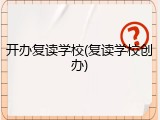 开办复读学校(复读学校创办)