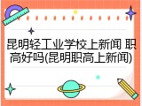 昆明轻工业学校上新闻 职高好吗(昆明职高上新闻)