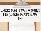 安徽国防科技职业学院是高中吗(安徽国防职院是高中吗)