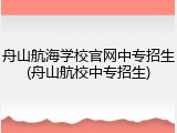舟山航海学校官网中专招生(舟山航校中专招生)