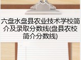 六盘水盘县农业技术学校简介及录取分数线(盘县农校简介分数线)