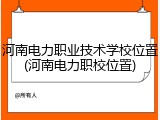 河南电力职业技术学校位置(河南电力职校位置)