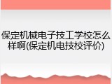 保定机械电子技工学校怎么样啊(保定机电技校评价)