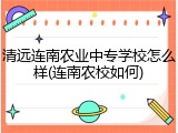 清远连南农业中专学校怎么样(连南农校如何)