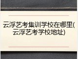 云浮艺考集训学校在哪里(云浮艺考学校地址)