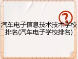 汽车电子信息技术技术学校排名(汽车电子学校排名)