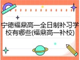 宁德福鼎高一全日制补习学校有哪些(福鼎高一补校)