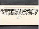 郑州信息科技职业学校官网招生(郑州信息科技职校招生)