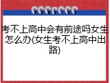 考不上高中会有前途吗女生怎么办(女生考不上高中出路)