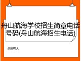 舟山航海学校招生简章电话号码(舟山航海招生电话)