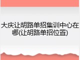 大庆让胡路单招集训中心在哪(让胡路单招位置)
