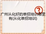 广州从化好的单招培训哪里有(从化单招培训)