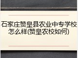 石家庄赞皇县农业中专学校怎么样(赞皇农校如何)