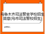 乌鲁木齐司法警官学校招生简章(乌市司法警校招生)