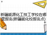 新疆能源化工技工学校在哪里报名(新疆能化校报名点)