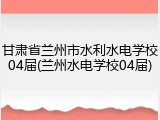 甘肃省兰州市水利水电学校04届(兰州水电学校04届)