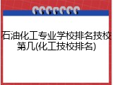 石油化工专业学校排名技校第几(化工技校排名)