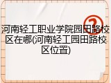 河南轻工职业学院园田路校区在哪(河南轻工园田路校区位置)