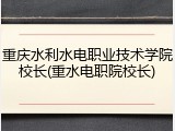 重庆水利水电职业技术学院校长(重水电职院校长)