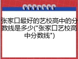 张家口最好的艺校高中的分数线是多少("张家口艺校高中分数线")