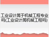 工业设计属于机械工程专业吗(工业设计属机械工程吗)