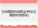 兰州国防科技职业学校(兰国防科技职校)