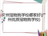广州宠物狗学校哪家好(广州优质宠物狗学校)