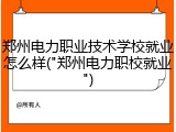郑州电力职业技术学校就业怎么样("郑州电力职校就业")