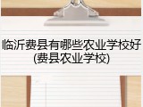 临沂费县有哪些农业学校好(费县农业学校)