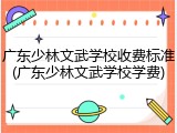 广东少林文武学校收费标准(广东少林文武学校学费)
