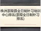 株洲茶陵县全日制补习培训中心排名(茶陵全日制补习排名)