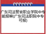 广东司法警官职业学院中专能报嘛(广东司法职院中专可报)