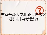 国家开放大学和成人自考区别(国开自考差异)