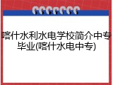 喀什水利水电学校简介中专毕业(喀什水电中专)