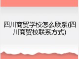 四川商贸学校怎么联系(四川商贸校联系方式)
