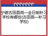 宁德古田县高一全日制补习学校有哪些(古田高一补习学校)