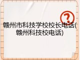 赣州市科技学校校长电话(赣州科技校电话)