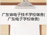 广东省电子技术学校宿舍(广东电子学校宿舍)